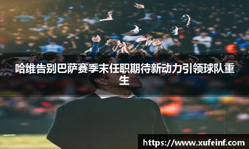 哈维告别巴萨赛季末任职期待新动力引领球队重生
